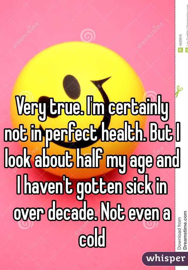 Very true. I'm certainly not in perfect health. But I look about half my age and I haven't gotten sick in over decade. Not even a cold