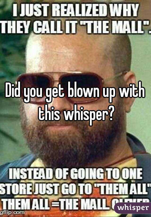 Did you get blown up with this whisper?