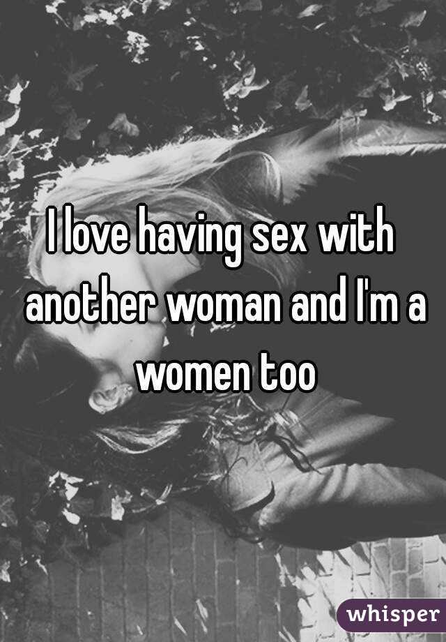 I love having sex with another woman and I'm a women too