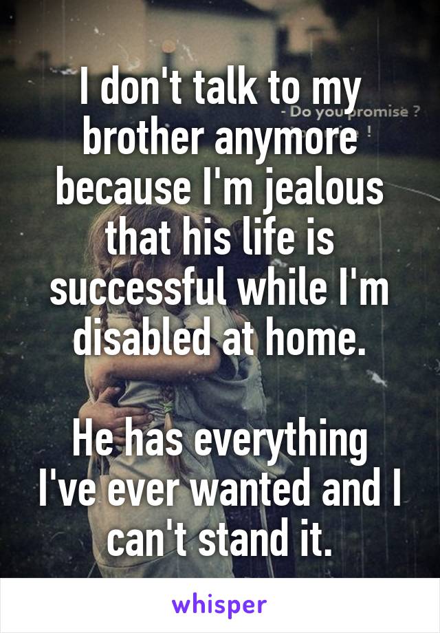 I don't talk to my brother anymore because I'm jealous that his life is successful while I'm disabled at home.

He has everything I've ever wanted and I can't stand it.