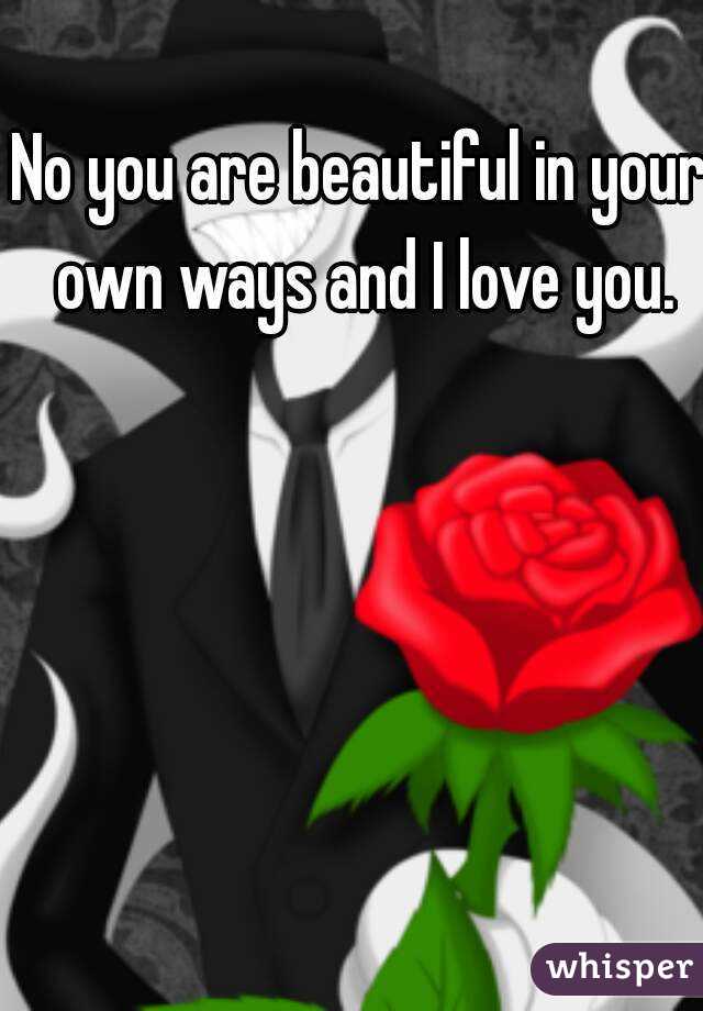 No you are beautiful in your own ways and I love you.