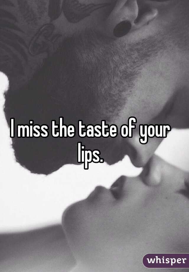 I miss the taste of your lips. 