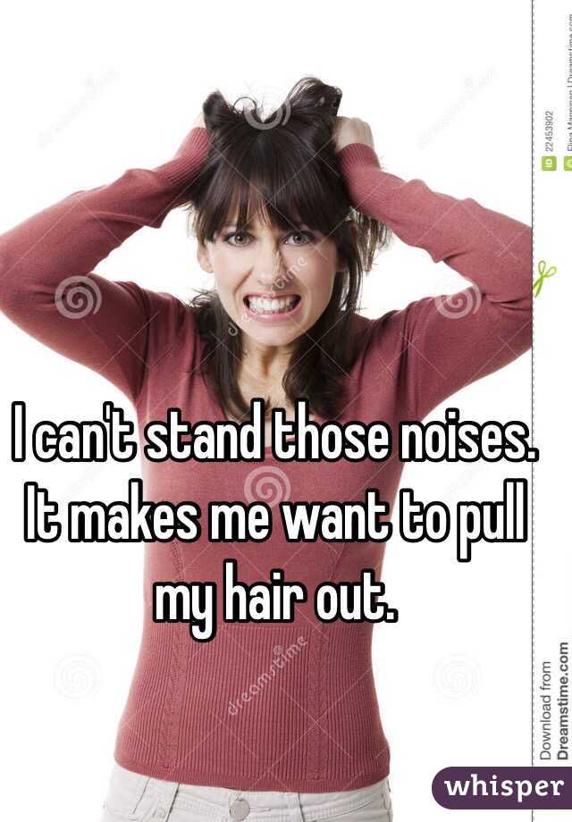 I can't stand those noises. It makes me want to pull my hair out. 