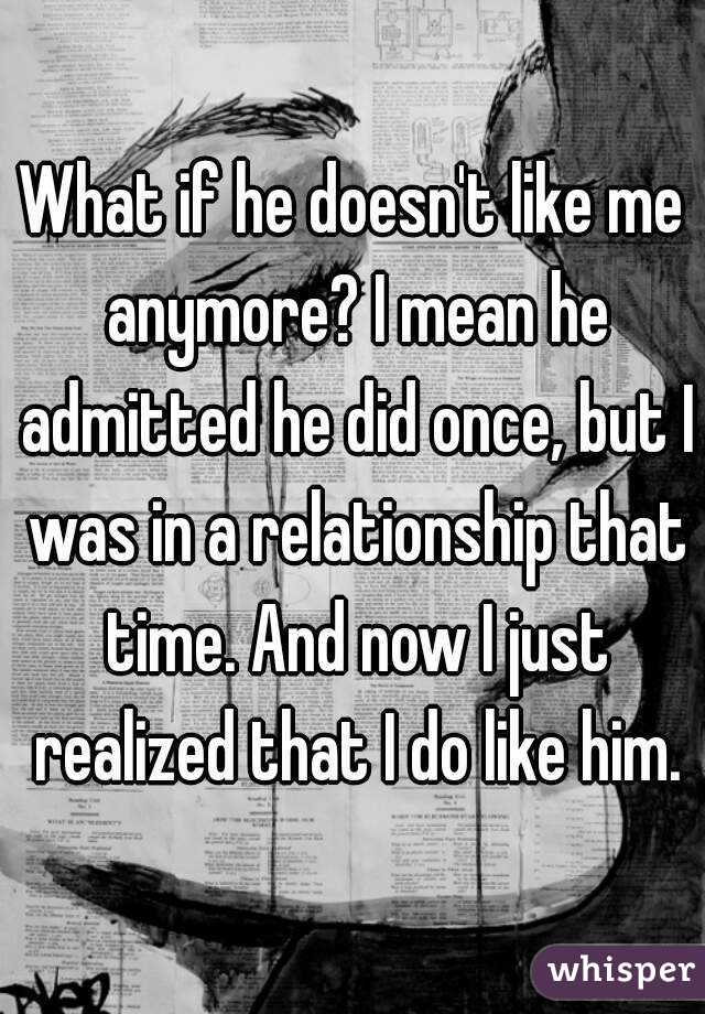 What if he doesn't like me anymore? I mean he admitted he did once, but I was in a relationship that time. And now I just realized that I do like him.