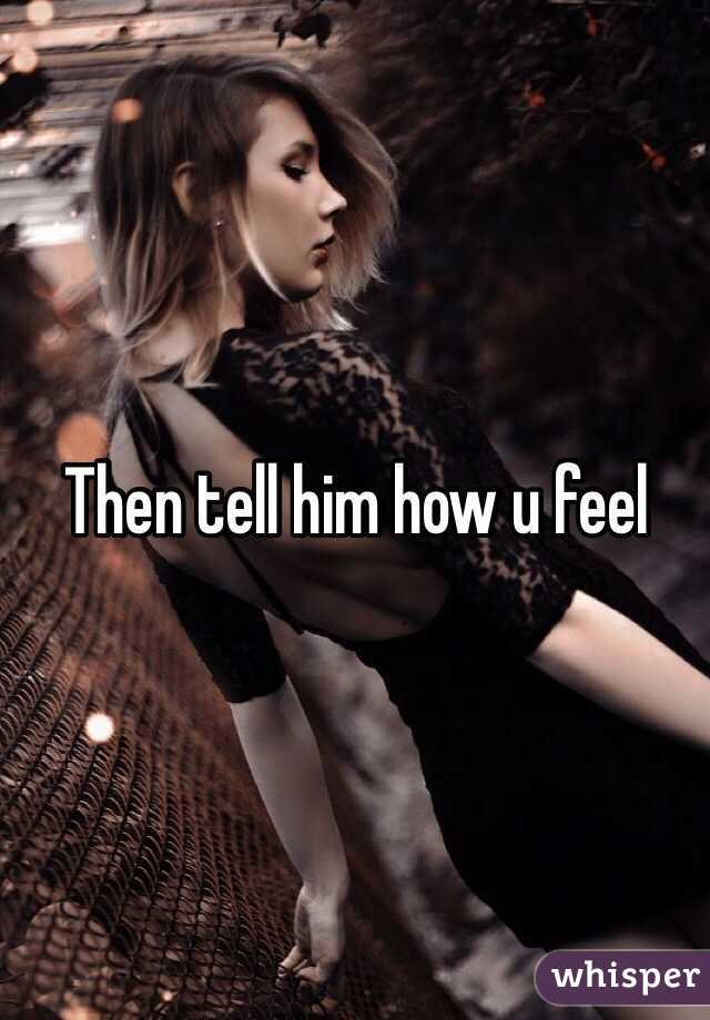 Then tell him how u feel