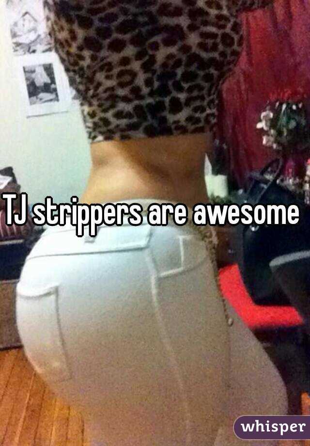 TJ strippers are awesome 