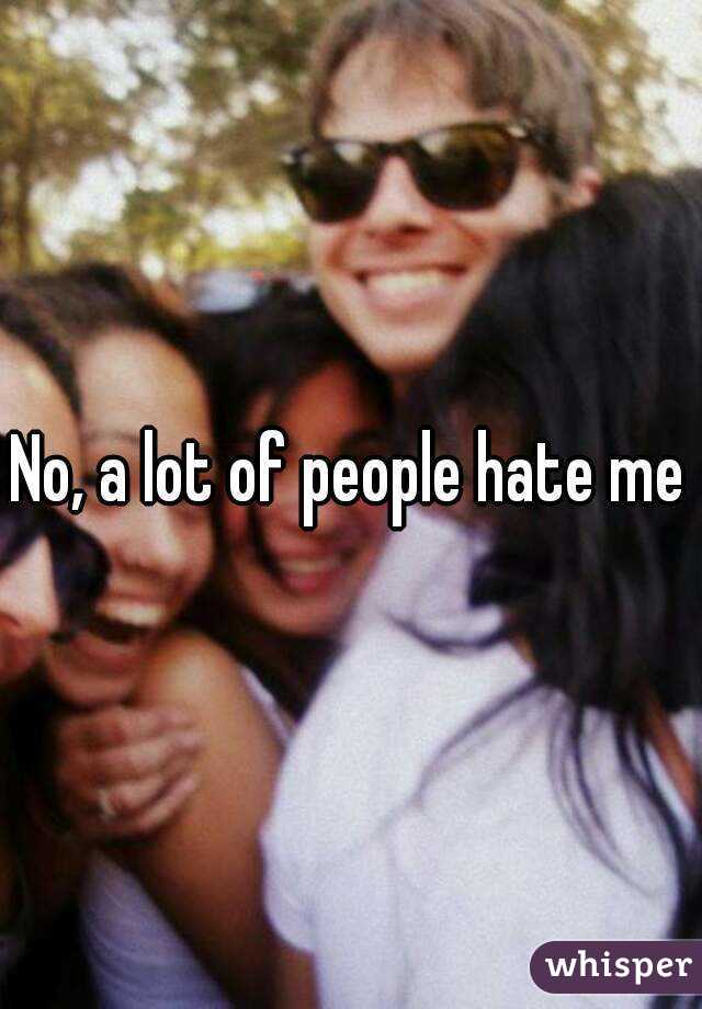 No, a lot of people hate me