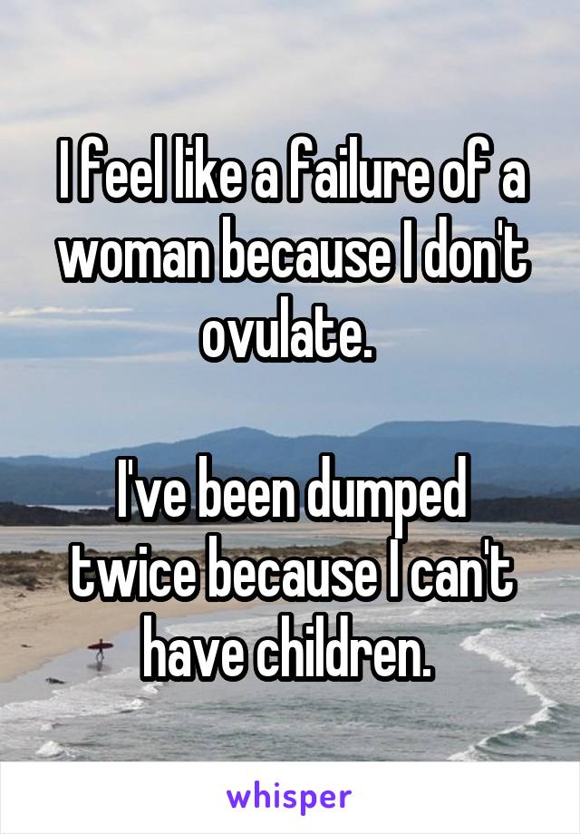 I feel like a failure of a woman because I don't ovulate. 

I've been dumped twice because I can't have children. 