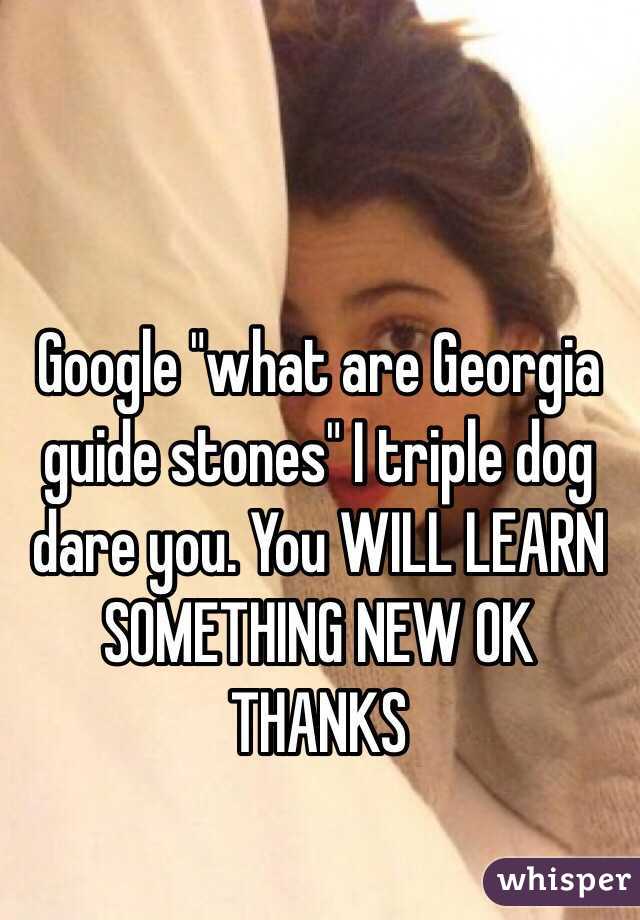 Google "what are Georgia guide stones" I triple dog dare you. You WILL LEARN SOMETHING NEW OK THANKS