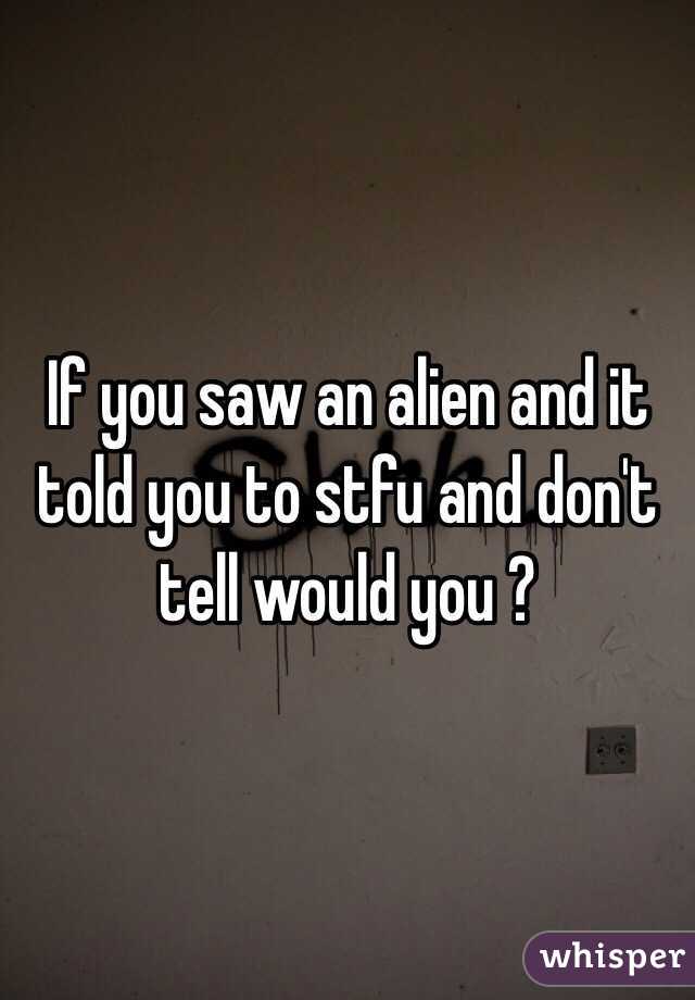 If you saw an alien and it told you to stfu and don't tell would you ?