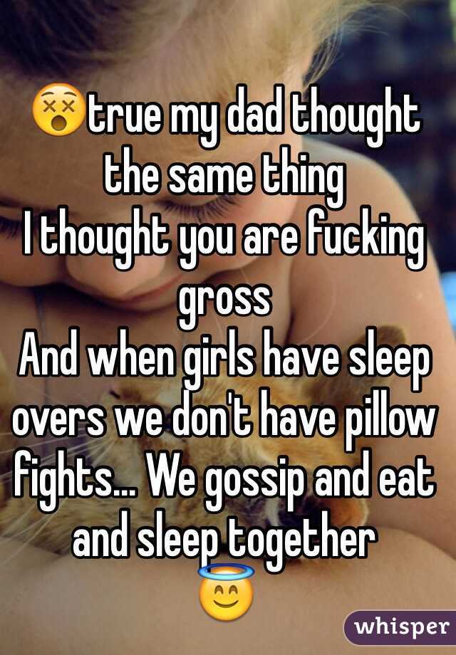 😵true my dad thought the same thing
I thought you are fucking gross
And when girls have sleep overs we don't have pillow fights... We gossip and eat and sleep together
😇
