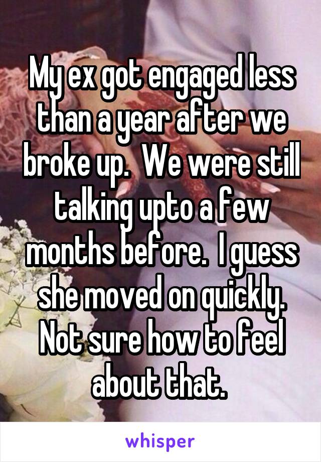 My ex got engaged less than a year after we broke up.  We were still talking upto a few months before.  I guess she moved on quickly. Not sure how to feel about that. 