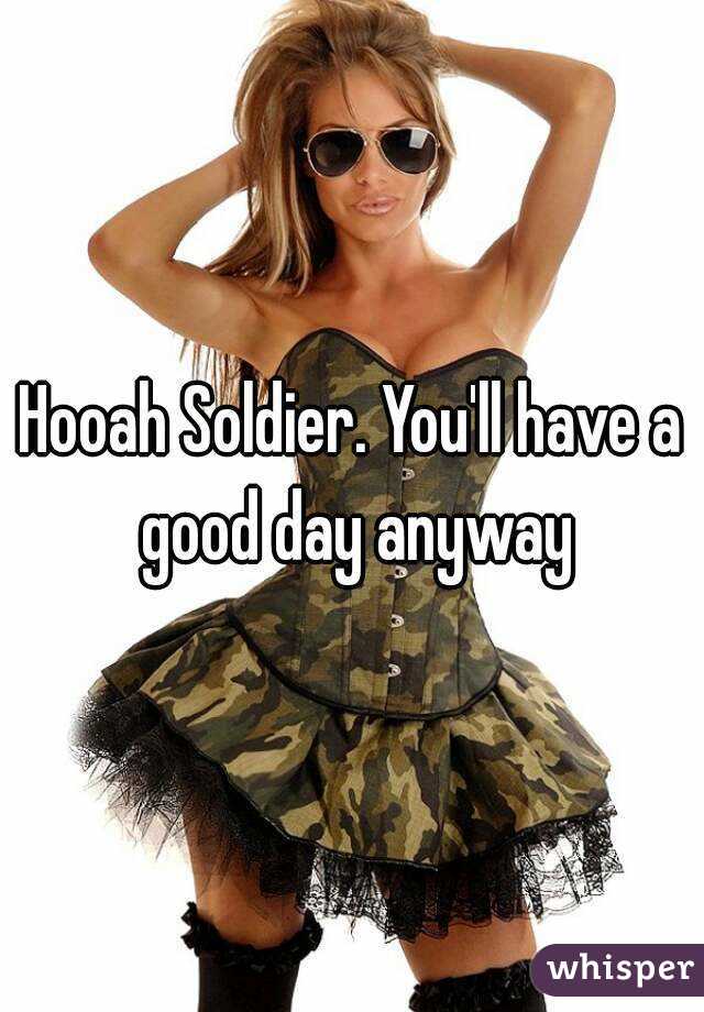 Hooah Soldier. You'll have a good day anyway