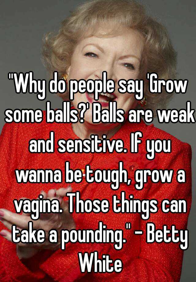 "Why do people say 'Grow some balls?' Balls are weak and sensitive. If