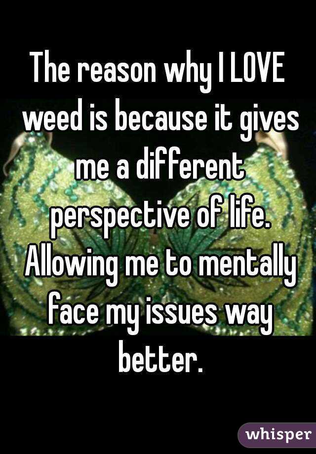 The reason why I LOVE weed is because it gives me a different perspective of life. Allowing me to mentally face my issues way better.