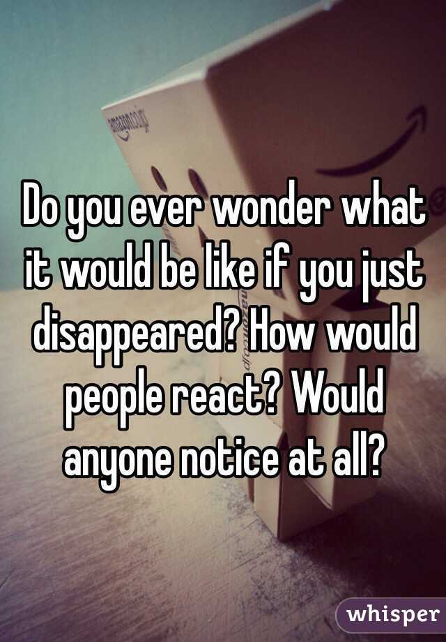 Do you ever wonder what it would be like if you just disappeared? How would people react? Would anyone notice at all? 