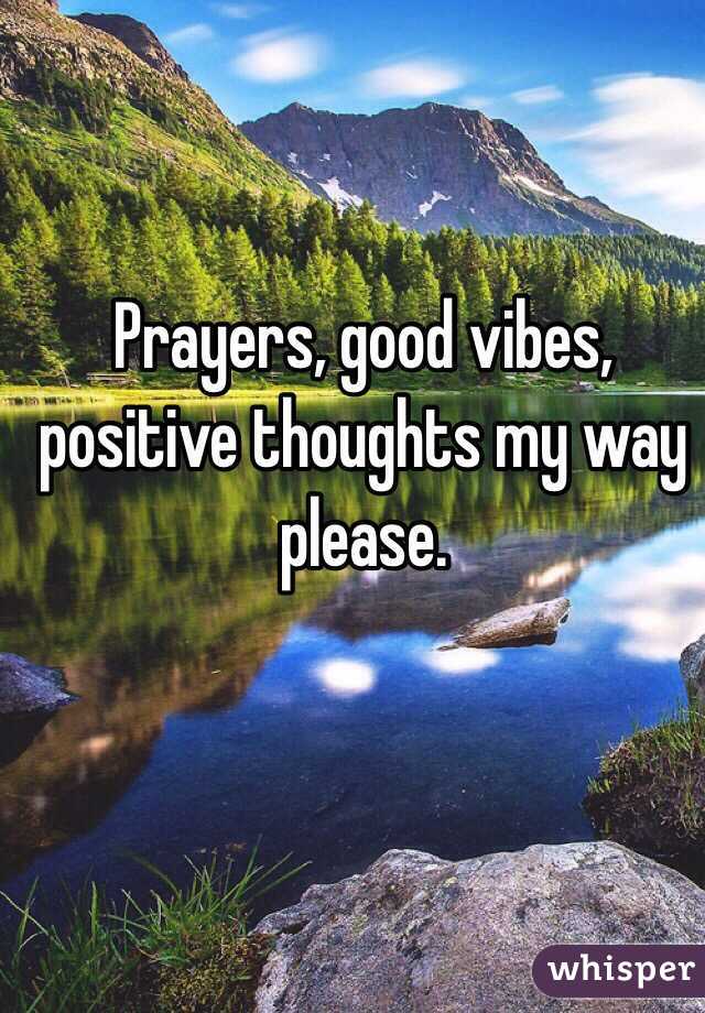Prayers, good vibes, positive thoughts my way please. 