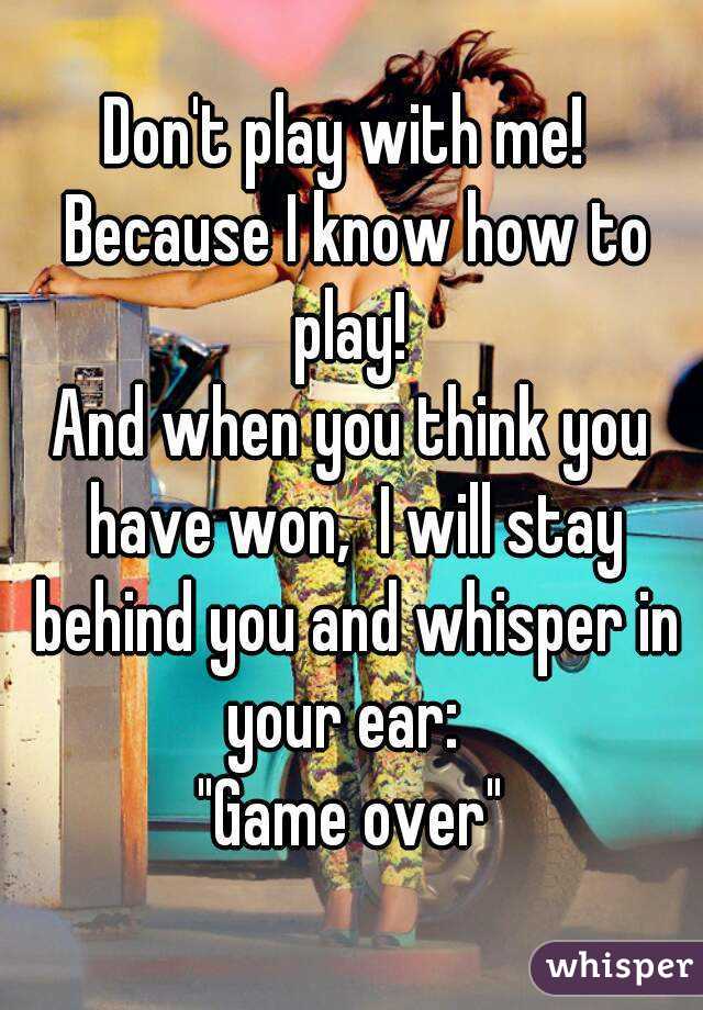 Don't play with me!  Because I know how to play! 
And when you think you have won,  I will stay behind you and whisper in your ear:  
"Game over"