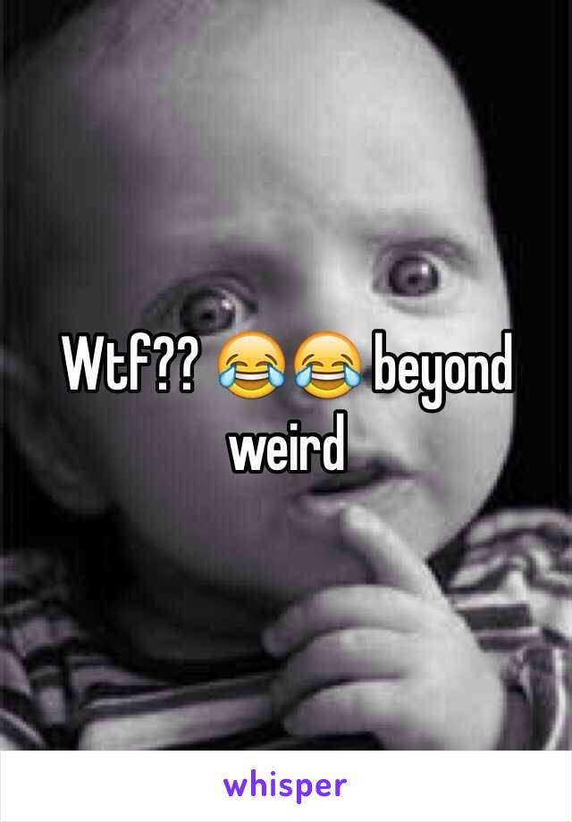 Wtf?? 😂😂 beyond weird