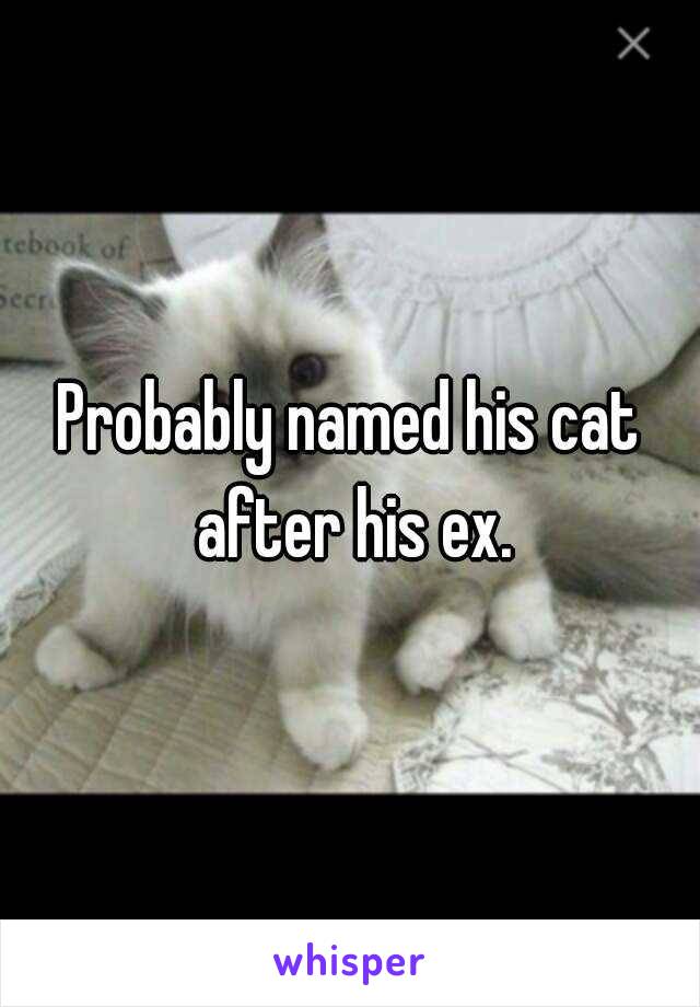 Probably named his cat after his ex.