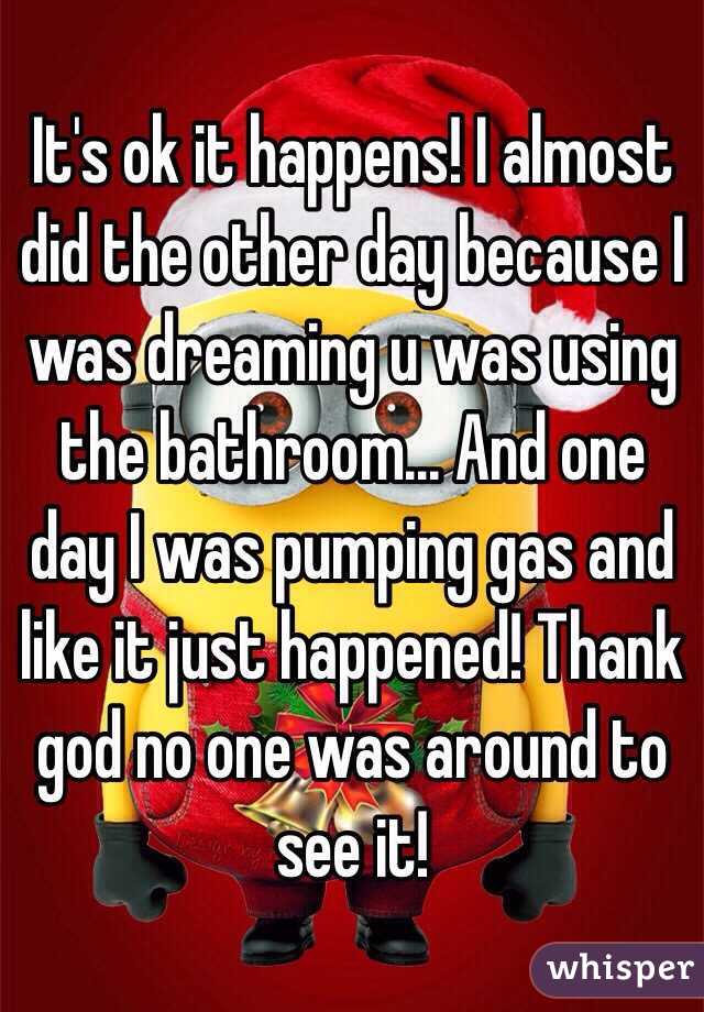 It's ok it happens! I almost did the other day because I was dreaming u was using the bathroom... And one day I was pumping gas and like it just happened! Thank god no one was around to see it! 