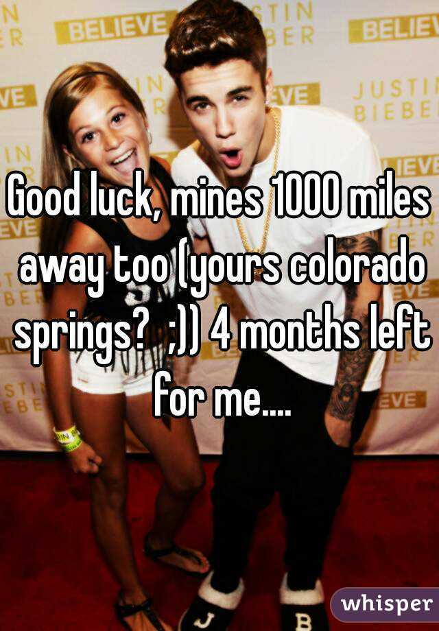 Good luck, mines 1000 miles away too (yours colorado springs?  ;)) 4 months left for me....