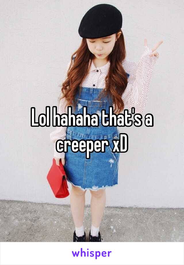 Lol hahaha that's a creeper xD