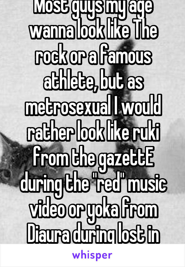 Most guys my age wanna look like The rock or a famous athlete, but as metrosexual I would rather look like ruki from the gazettE during the "red" music video or yoka from Diaura during lost in Nov. 