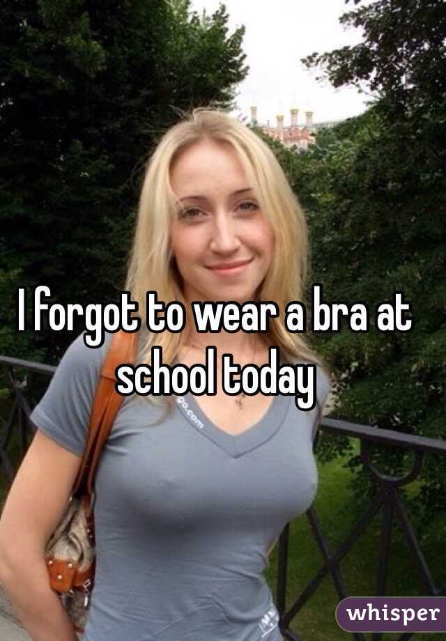 I forgot to wear a bra at school today 