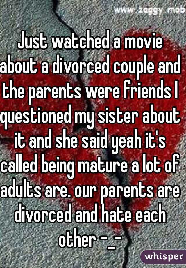 Just watched a movie about a divorced couple and the parents were friends I questioned my sister about it and she said yeah it's called being mature a lot of adults are. our parents are divorced and hate each other -_-