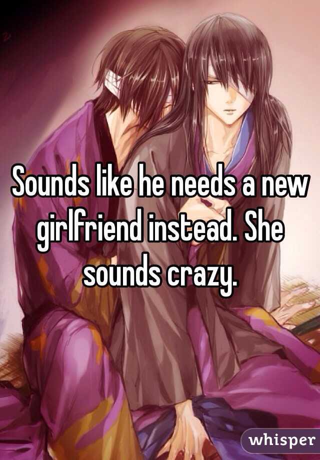Sounds like he needs a new girlfriend instead. She sounds crazy. 
