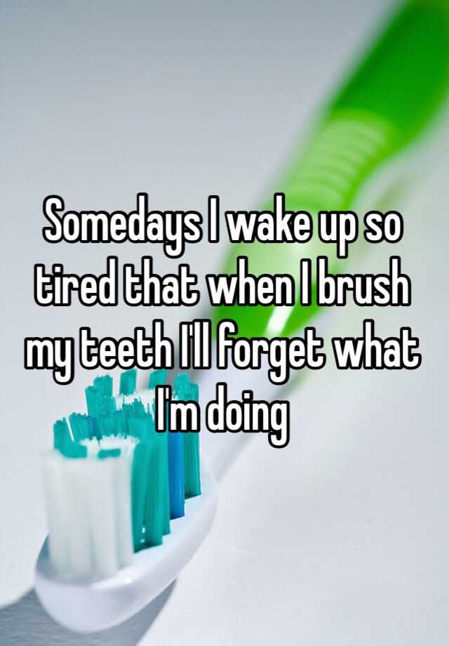 somedays-i-wake-up-so-tired-that-when-i-brush-my-teeth-i-ll-forget-what