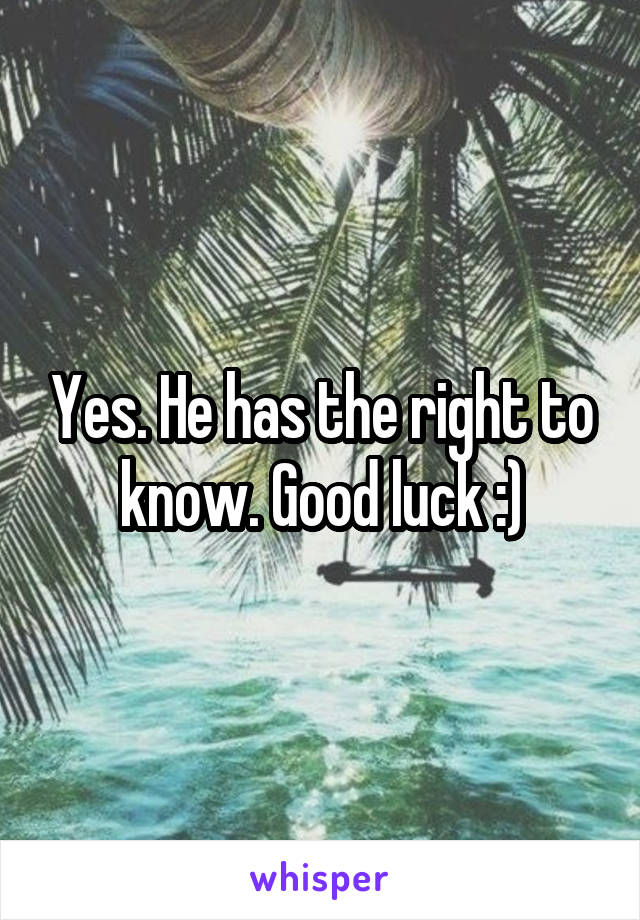 Yes. He has the right to know. Good luck :)