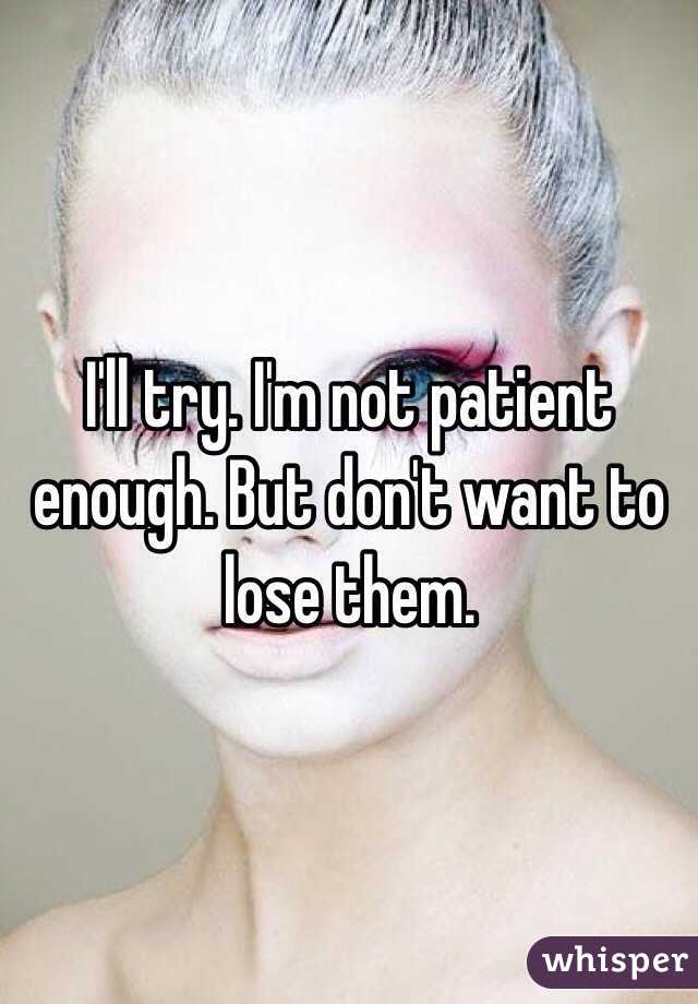 I'll try. I'm not patient enough. But don't want to lose them. 