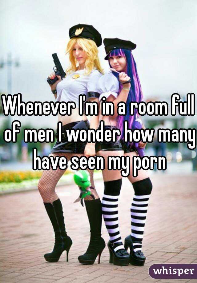 Whenever I'm in a room full of men I wonder how many have seen my porn