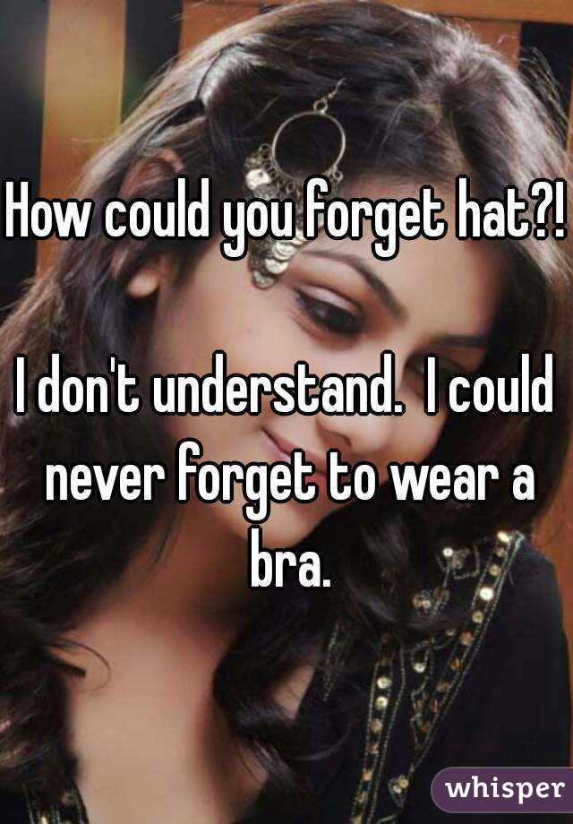 How could you forget hat?!

I don't understand.  I could never forget to wear a bra.