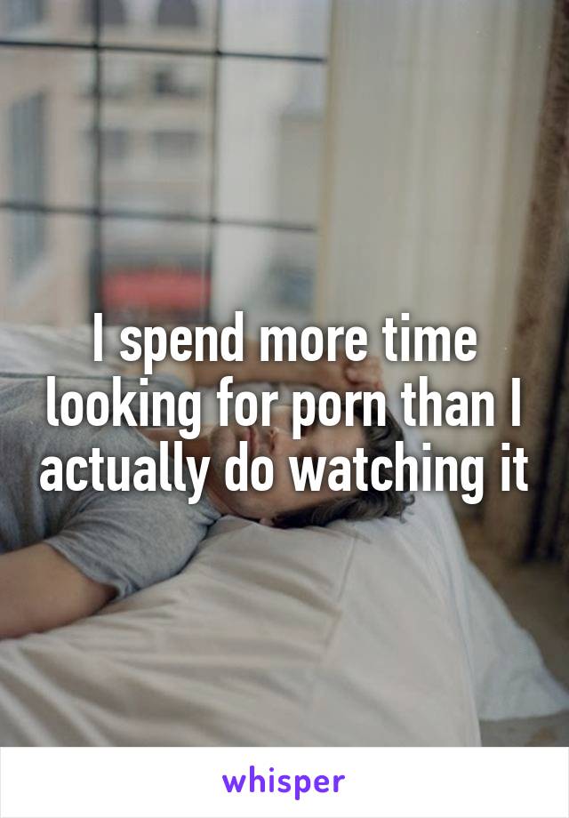 I spend more time looking for porn than I actually do watching it