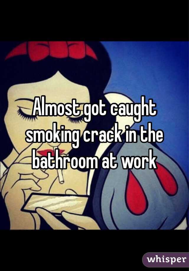 Almost got caught smoking crack in the bathroom at work 
