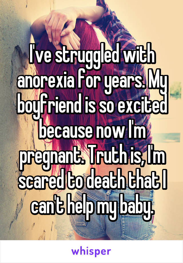 I've struggled with anorexia for years. My boyfriend is so excited because now I'm pregnant. Truth is, I'm scared to death that I can't help my baby.