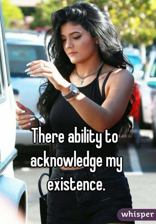 There ability to acknowledge my existence.