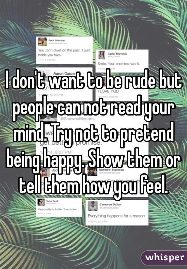I don't want to be rude but people can not read your mind. Try not to pretend being happy. Show them or tell them how you feel. 