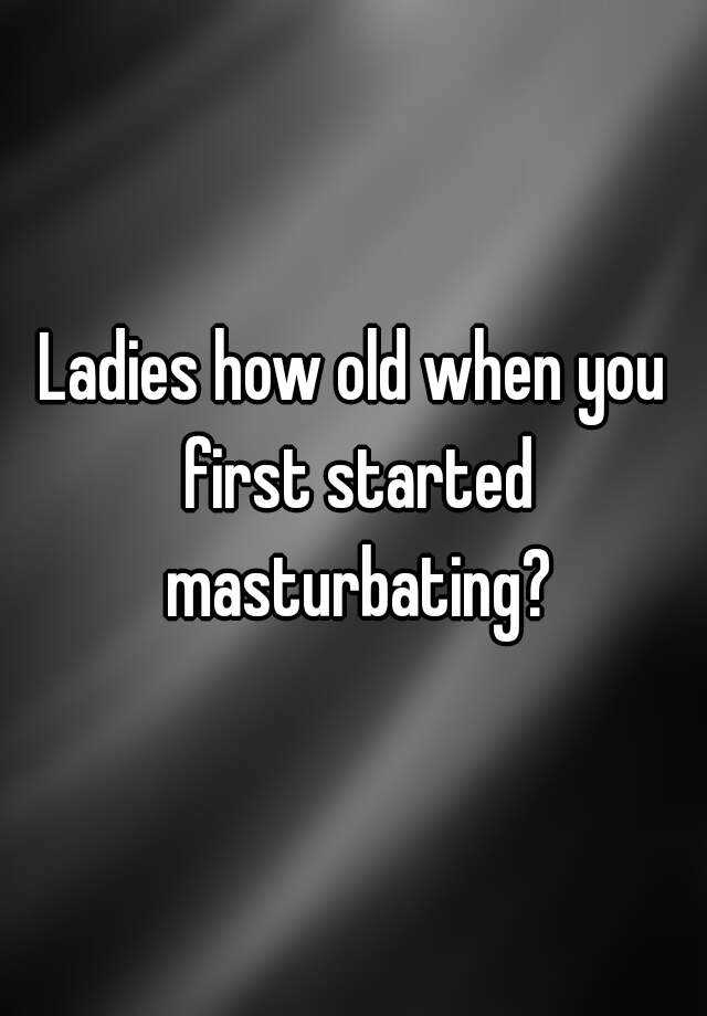 ladies-how-old-when-you-first-started-masturbating