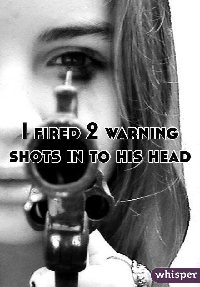 I fired 2 warning shots in to his head