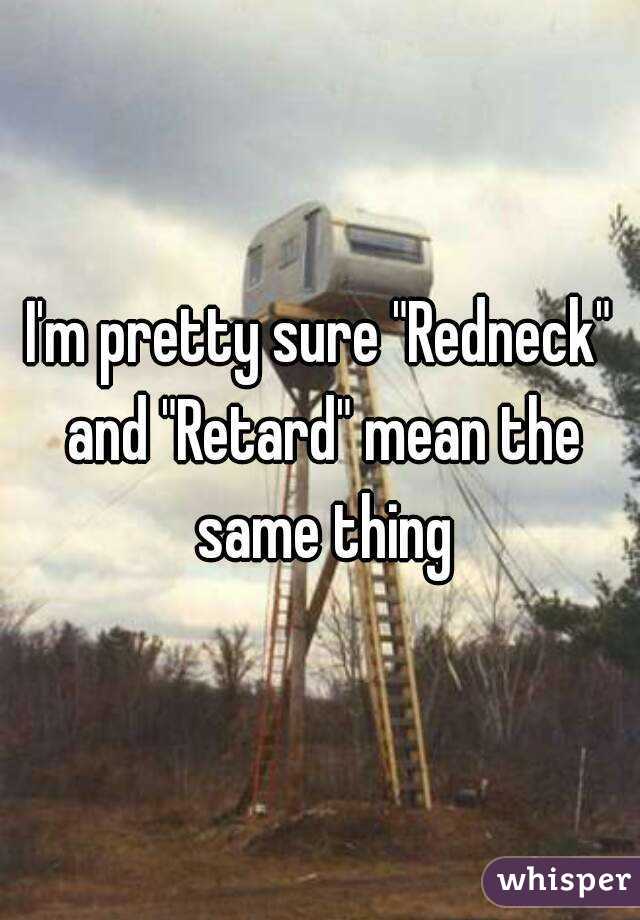 I'm pretty sure "Redneck" and "Retard" mean the same thing