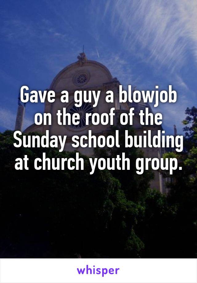 Gave a guy a blowjob on the roof of the Sunday school building at church youth group. 