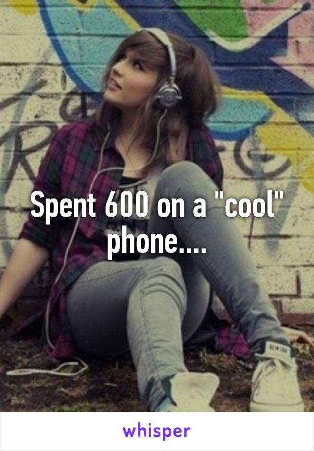 Spent 600 on a "cool" phone....