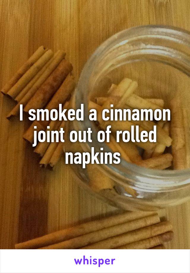 I smoked a cinnamon joint out of rolled napkins 