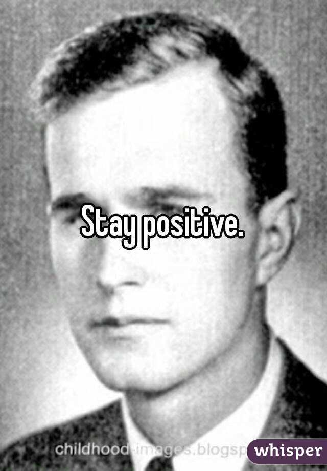 Stay positive.