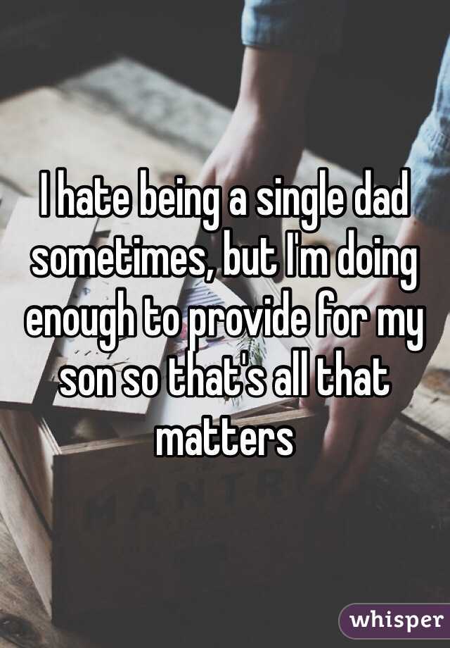 I hate being a single dad sometimes, but I'm doing enough to provide for my son so that's all that matters 