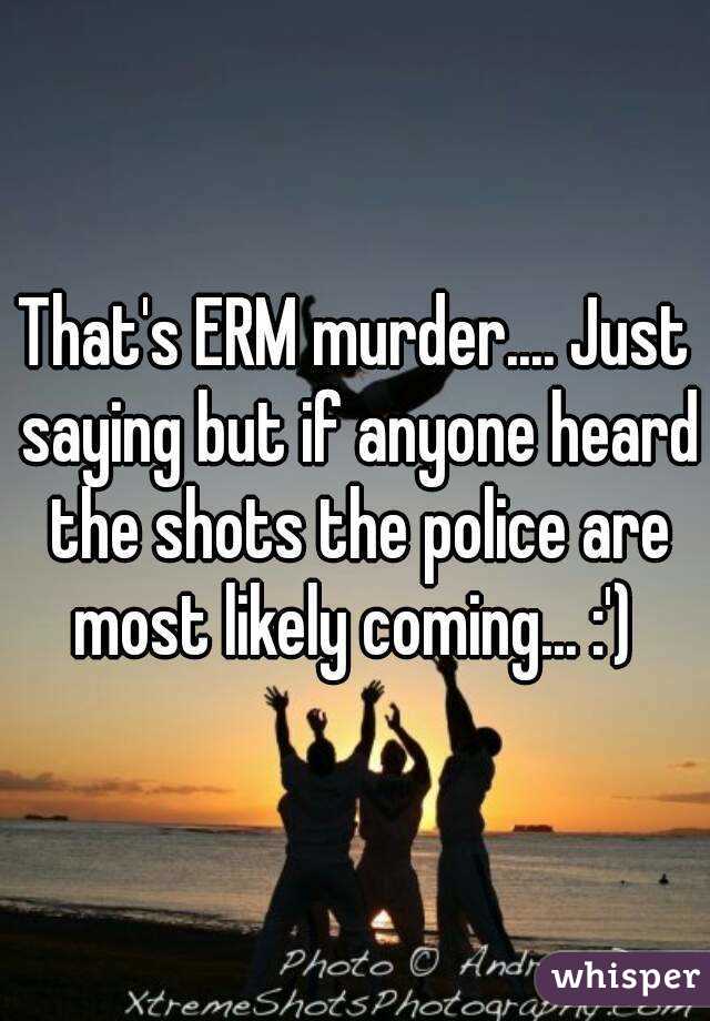That's ERM murder.... Just saying but if anyone heard the shots the police are most likely coming... :') 
